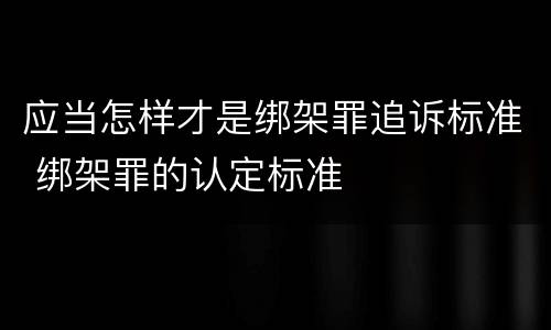 应当怎样才是绑架罪追诉标准 绑架罪的认定标准