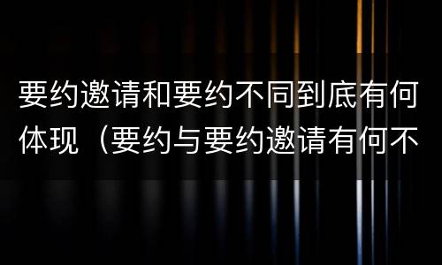 要约邀请和要约不同到底有何体现（要约与要约邀请有何不同）