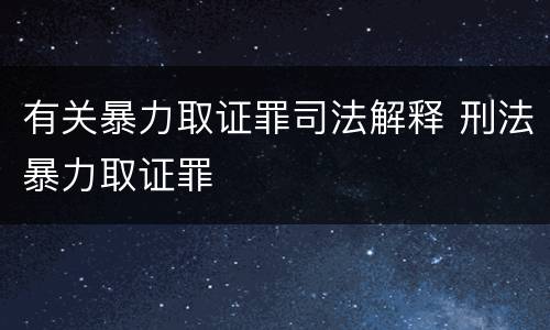 有关暴力取证罪司法解释 刑法暴力取证罪
