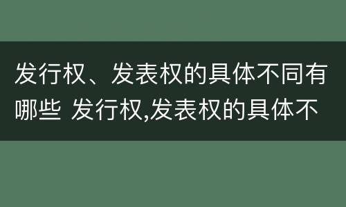 发行权、发表权的具体不同有哪些 发行权,发表权的具体不同有哪些权利