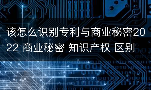 该怎么识别专利与商业秘密2022 商业秘密 知识产权 区别