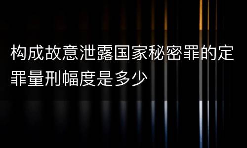 构成故意泄露国家秘密罪的定罪量刑幅度是多少