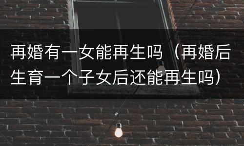 再婚有一女能再生吗（再婚后生育一个子女后还能再生吗）