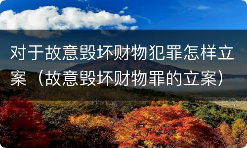对于故意毁坏财物犯罪怎样立案（故意毁坏财物罪的立案）