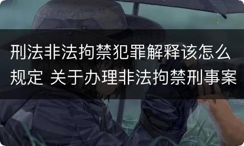 刑法非法拘禁犯罪解释该怎么规定 关于办理非法拘禁刑事案件适用法律若干问题的解释