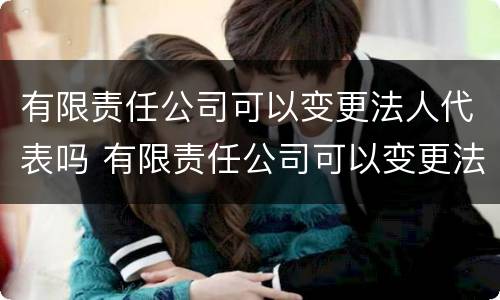 有限责任公司可以变更法人代表吗 有限责任公司可以变更法人代表吗怎么办