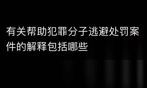 有关帮助犯罪分子逃避处罚案件的解释包括哪些