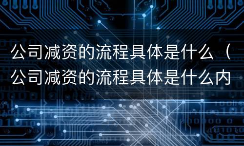 公司减资的流程具体是什么（公司减资的流程具体是什么内容）