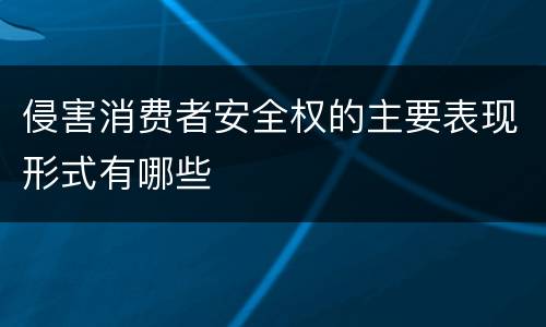 侵害消费者安全权的主要表现形式有哪些