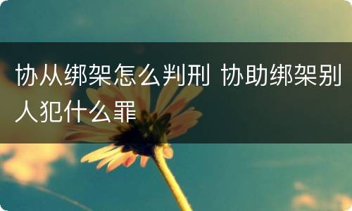 协从绑架怎么判刑 协助绑架别人犯什么罪