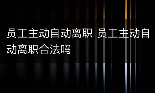 员工主动自动离职 员工主动自动离职合法吗