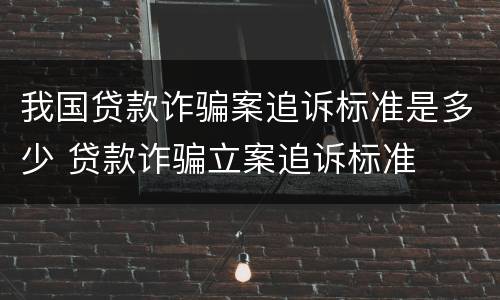 我国贷款诈骗案追诉标准是多少 贷款诈骗立案追诉标准