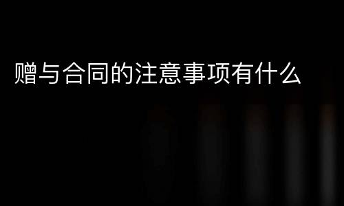 赠与合同的注意事项有什么