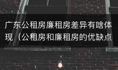 广东公租房廉租房差异有啥体现（公租房和廉租房的优缺点）