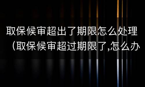 取保候审超出了期限怎么处理（取保候审超过期限了,怎么办,也不通知）