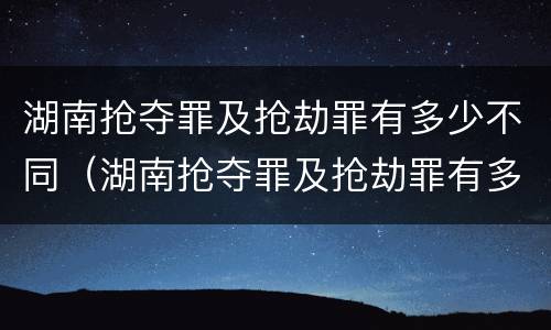 湖南抢夺罪及抢劫罪有多少不同（湖南抢夺罪及抢劫罪有多少不同的）