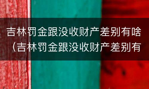 吉林罚金跟没收财产差别有啥（吉林罚金跟没收财产差别有啥不一样）
