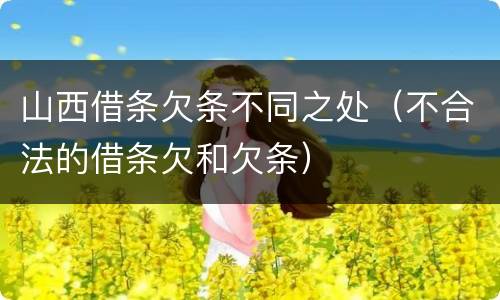 山西借条欠条不同之处（不合法的借条欠和欠条）