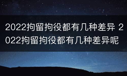 2022拘留拘役都有几种差异 2022拘留拘役都有几种差异呢