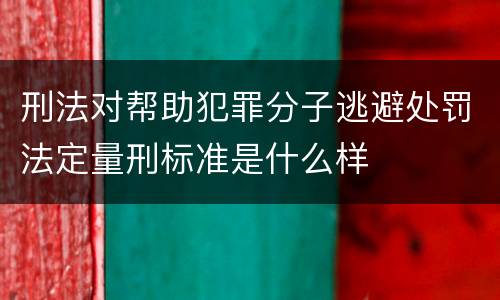 刑法对帮助犯罪分子逃避处罚法定量刑标准是什么样