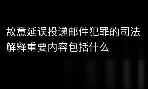 故意延误投递邮件犯罪的司法解释重要内容包括什么