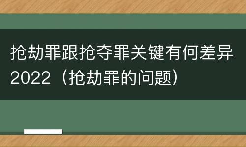 抢劫罪跟抢夺罪关键有何差异2022（抢劫罪的问题）