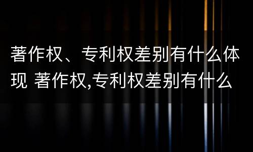 著作权、专利权差别有什么体现 著作权,专利权差别有什么体现呢