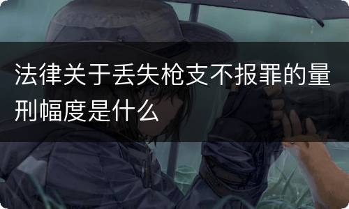 法律关于丢失枪支不报罪的量刑幅度是什么