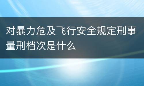 对暴力危及飞行安全规定刑事量刑档次是什么