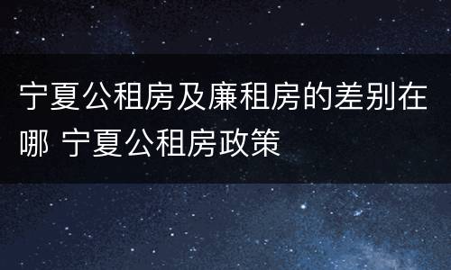 宁夏公租房及廉租房的差别在哪 宁夏公租房政策