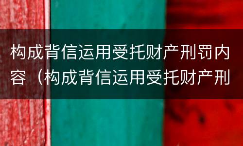 构成背信运用受托财产刑罚内容（构成背信运用受托财产刑罚内容的是）