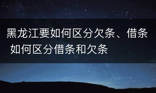 黑龙江要如何区分欠条、借条 如何区分借条和欠条