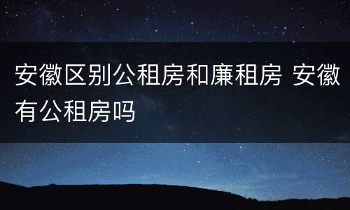 安徽区别公租房和廉租房 安徽有公租房吗