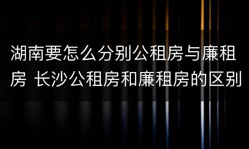 湖南要怎么分别公租房与廉租房 长沙公租房和廉租房的区别