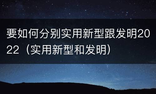 要如何分别实用新型跟发明2022（实用新型和发明）