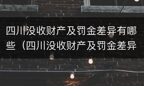 四川没收财产及罚金差异有哪些（四川没收财产及罚金差异有哪些项目）