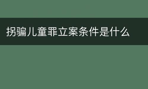拐骗儿童罪立案条件是什么