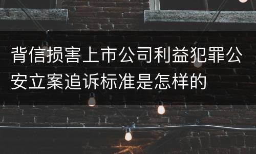 背信损害上市公司利益犯罪公安立案追诉标准是怎样的