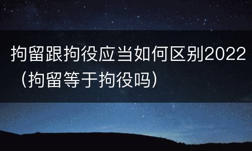 拘留跟拘役应当如何区别2022（拘留等于拘役吗）