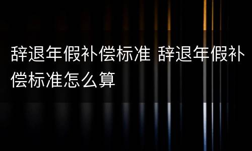 辞退年假补偿标准 辞退年假补偿标准怎么算