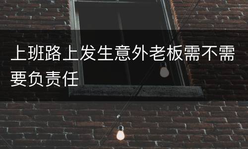 上班路上发生意外老板需不需要负责任