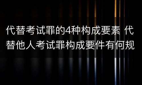 代替考试罪的4种构成要素 代替他人考试罪构成要件有何规定