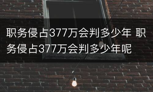 职务侵占377万会判多少年 职务侵占377万会判多少年呢