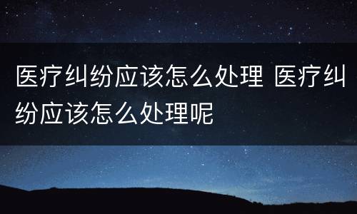 医疗纠纷应该怎么处理 医疗纠纷应该怎么处理呢