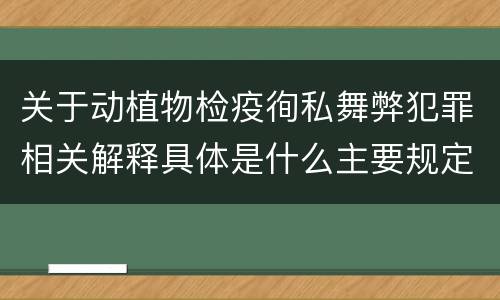 关于动植物检疫徇私舞弊犯罪相关解释具体是什么主要规定