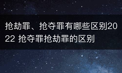 抢劫罪、抢夺罪有哪些区别2022 抢夺罪抢劫罪的区别