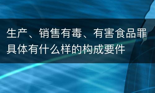 生产、销售有毒、有害食品罪具体有什么样的构成要件