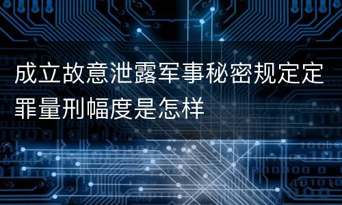 成立故意泄露军事秘密规定定罪量刑幅度是怎样