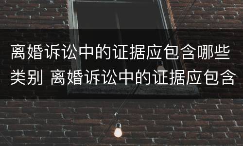 离婚诉讼中的证据应包含哪些类别 离婚诉讼中的证据应包含哪些类别呢