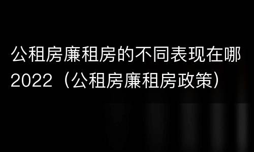 公租房廉租房的不同表现在哪2022（公租房廉租房政策）